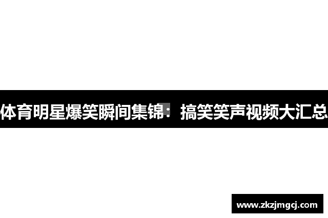 体育明星爆笑瞬间集锦:搞笑笑声视频大汇总