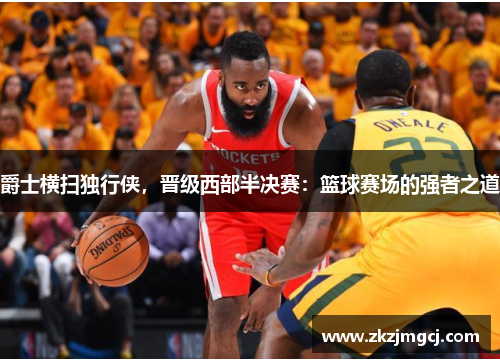 爵士横扫独行侠,晋级西部半决赛:篮球赛场的强者之道