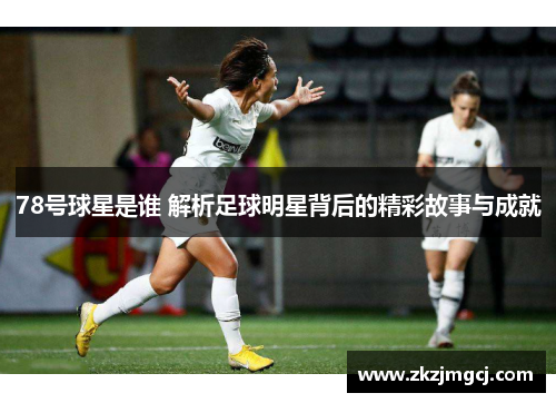 78号球星是谁 解析足球明星背后的精彩故事与成就