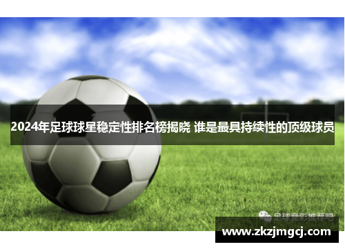 2024年足球球星稳定性排名榜揭晓 谁是最具持续性的顶级球员