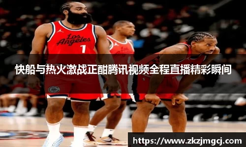 快船与热火激战正酣腾讯视频全程直播精彩瞬间